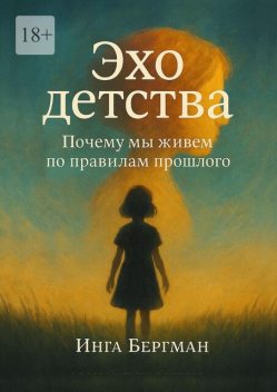 Эхо детства. Почему мы живем по правилам прошлого, Инга Бергман
