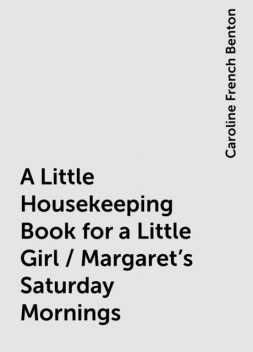 A Little Housekeeping Book for a Little Girl / Margaret's Saturday Mornings, Caroline French Benton