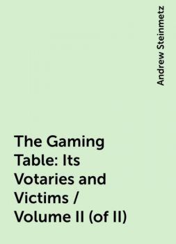 The Gaming Table: Its Votaries and Victims / Volume II (of II), Andrew Steinmetz
