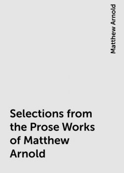 Selections from the Prose Works of Matthew Arnold, Matthew Arnold