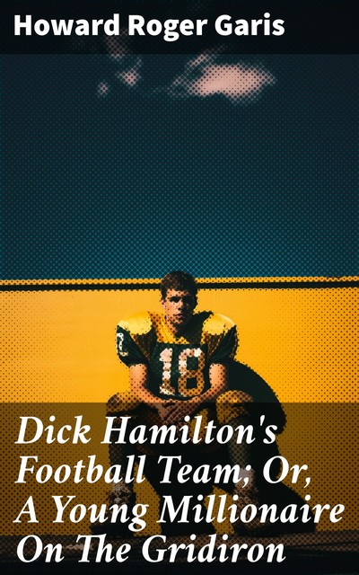Dick Hamilton's Football Team; Or, A Young Millionaire On The Gridiron, Howard Roger Garis