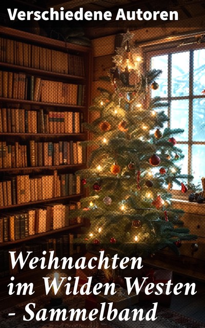 Weihnachten im Wilden Westen – Sammelband, Jack London, James Fenimore Cooper, Bret Harte, Balduin Mollhausen, Friedrich Gerstäcker, Karl May, Charles Sealsfield, Walther Kabel, Franz Treller, Max Brand, Charly Kraft, Friedrich Strubberg