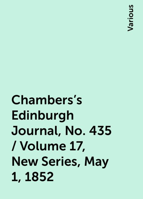 Chambers's Edinburgh Journal, No. 435 / Volume 17, New Series, May 1, 1852, Various