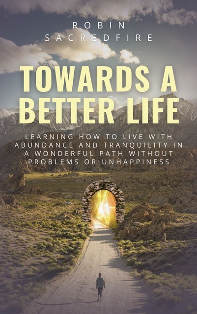 Towards a Better Life: Learning How to Live with Abundance and Tranquility in a Wonderful Path without Problems or Unhappiness, Robin Sacredfire