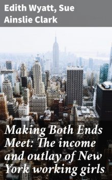 Making Both Ends Meet: The income and outlay of New York working girls, Sue Ainslie Clark, Edith Wyatt