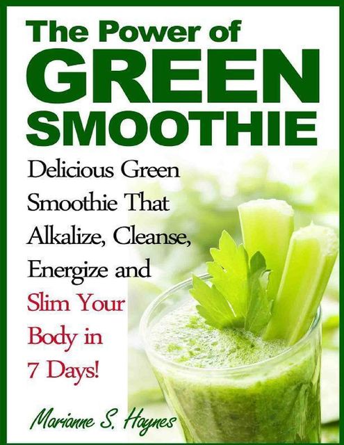 The Power of Green Smoothie: Delicious Green Smoothie That Alkalize, Cleanse, Energize and Slim Your Body in 7 Days!, Marianne S.Haynes