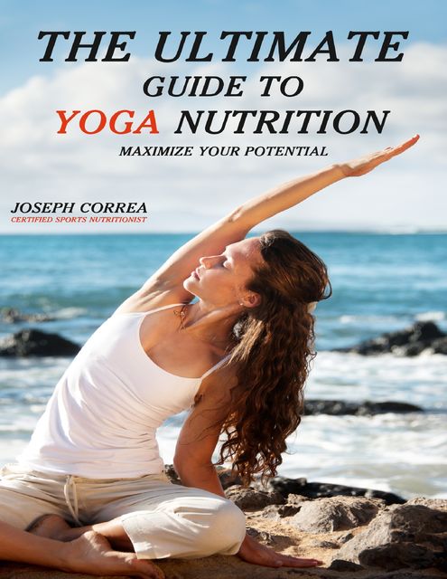 The Ultimate Guide to Yoga Nutrition: Maximize Your Potential, Joseph Correa