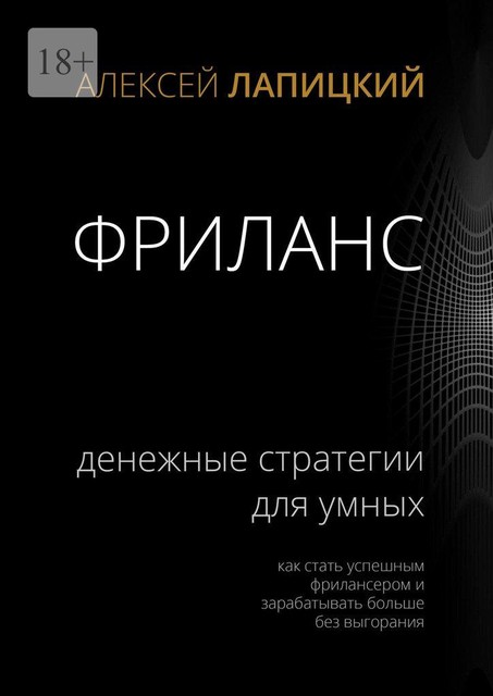 Фриланс. Денежные стратегии для умных. Как стать успешным фрилансером и зарабатывать больше без выгорания, Алексей Лапицкий