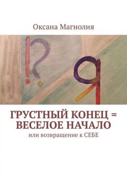 Грустный конец = веселое начало. Или возвращение к СЕБЕ, Оксана Магнолия