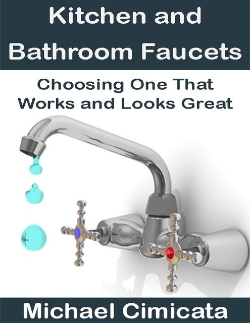 Kitchen and Bathroom Faucets: Choosing One That Works and Looks Great, Michael Cimicata