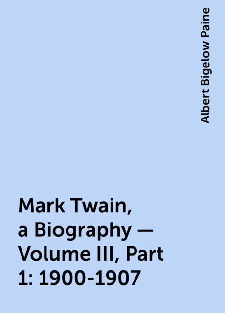 Mark Twain, a Biography — Volume III, Part 1: 1900-1907, Albert Bigelow Paine