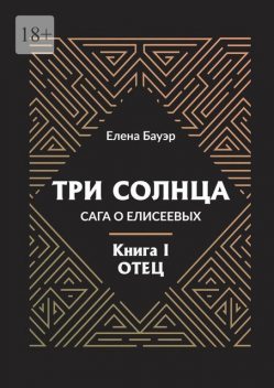 Три солнца. Сага о Елисеевых. Книга I. Отец, Елена Бауэр