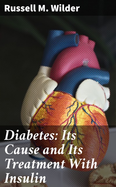 Diabetes: Its Cause and Its Treatment With Insulin, Russell M. Wilder