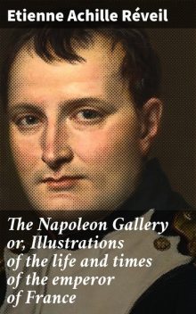 The Napoleon Gallery or, Illustrations of the life and times of the emperor of France, Etienne Achille Réveil