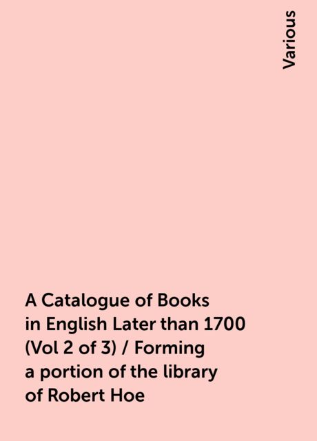 A Catalogue of Books in English Later than 1700 (Vol 2 of 3) / Forming a portion of the library of Robert Hoe, Various