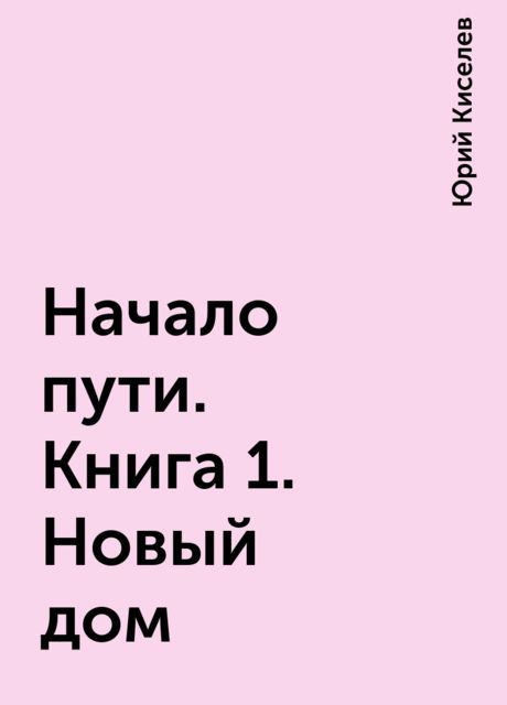 Начало пути. Книга 1. Новый дом, Юрий Киселев
