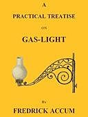 A Practical Treatise on Gas-light Exhibiting a Summary Description of the Apparatus and Machinery Best Calculated for Illuminating Streets, Houses, and Manufactories, with Carburetted Hydrogen, or Coal-Gas, with Remarks on the Utility, Safety, and General, Friedrich Christian Accum