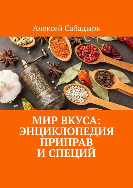 Мир вкуса: Энциклопедия приправ и специй, Алексей Сабадырь