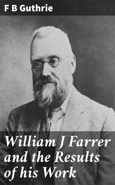 William J Farrer and the Results of his Work, F.B. Guthrie