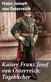 Kaiser Franz Josef von Österreich: Tagebücher (Komplettausgabe), Franz Joseph von Österreich