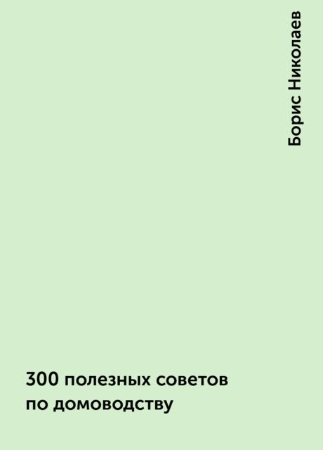300 полезных советов по домоводству, Борис Николаев