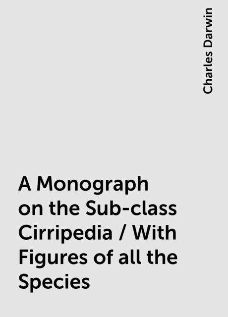 A Monograph on the Sub-class Cirripedia / With Figures of all the Species, Charles Darwin