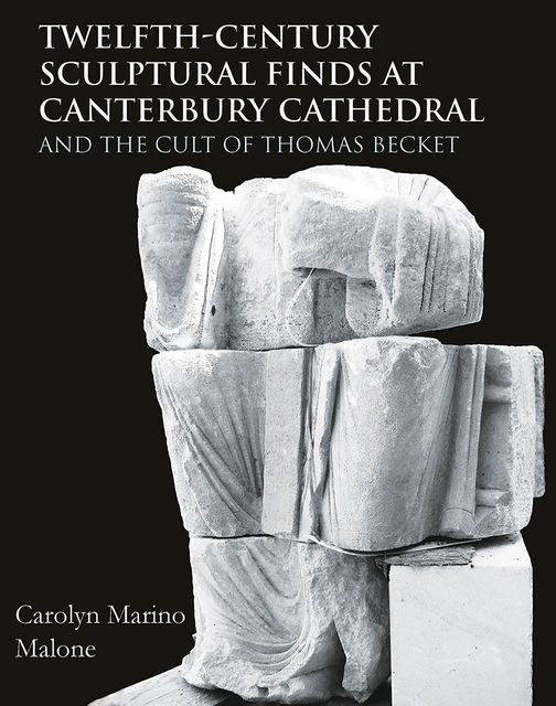 Twelfth-Century Sculptural Finds at Canterbury Cathedral and the Cult of Thomas Becket, Carolyn Marino Malone