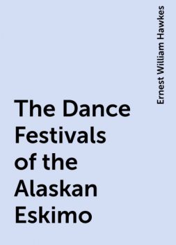 The Dance Festivals of the Alaskan Eskimo, Ernest William Hawkes