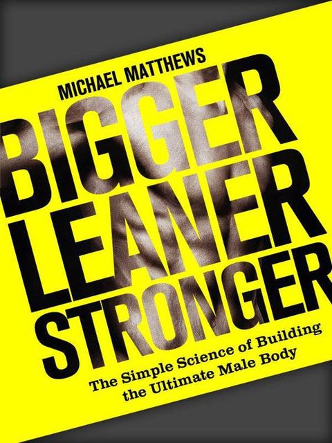 Bigger Leaner Stronger: The Simple Science of Building the Ultimate Male Body (The Build Healthy Muscle Series), Michael Matthews