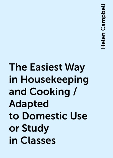 The Easiest Way in Housekeeping and Cooking / Adapted to Domestic Use or Study in Classes, Helen Campbell
