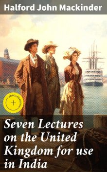 Seven Lectures on the United Kingdom for use in India, Halford John Mackinder