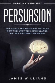 Persuasion: Dark Psychology – How People are Influencing You to Do What They Want Using Manipulation, NLP, and Subliminal Persuasion, James Williams