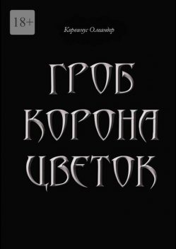Гроб. Корона. Цветок. или Сказка о юной колдунье по имени Носферату, о ее отце (волшебнике с железной рукой) и о Черном Принце с далекой звезды, Корвинус Олеандер