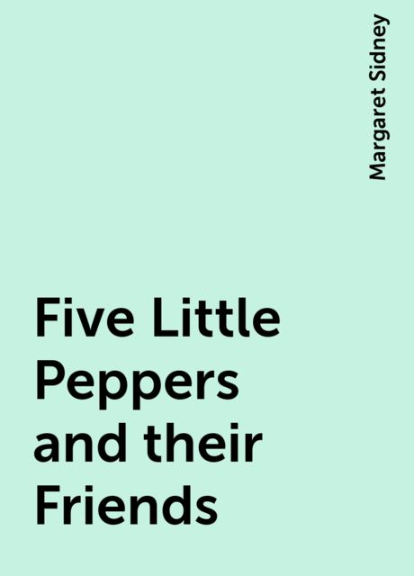 Five Little Peppers and their Friends, Margaret Sidney