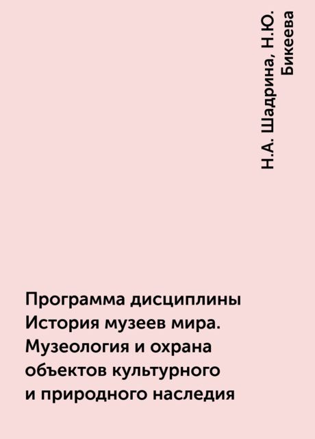 Программа дисциплины История музеев мира. Музеология и охрана объектов культурного и природного наследия, Н.Ю. Бикеева, Н.А. Шадрина