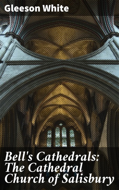 Bell's Cathedrals: The Cathedral Church of Salisbury, Gleeson White