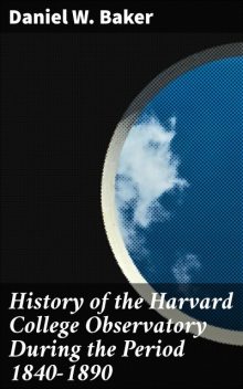 History of the Harvard College Observatory During the Period 1840–1890, Daniel Baker