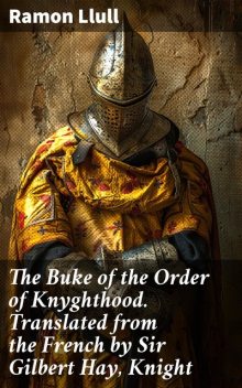 The Buke of the Order of Knyghthood. Translated from the French by Sir Gilbert Hay, Knight, Ramon Llull