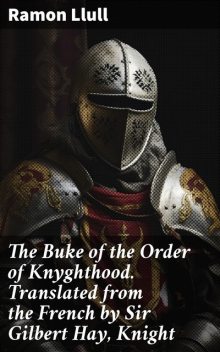 The Buke of the Order of Knyghthood. Translated from the French by Sir Gilbert Hay, Knight, Ramon Llull