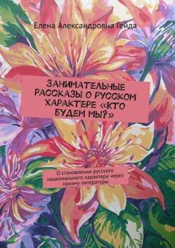 Занимательные рассказы о русском характере «Кто будем мы?». О становлении русского национального характера через призму литературы, Елена Гейда