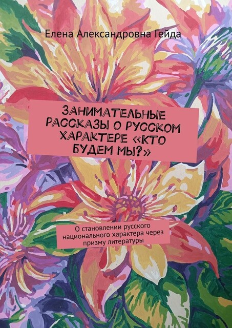 Занимательные рассказы о русском характере «Кто будем мы?». О становлении русского национального характера через призму литературы, Елена Гейда