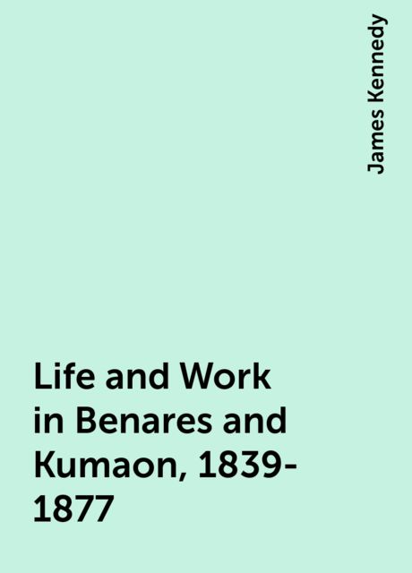 Life and Work in Benares and Kumaon, 1839-1877, James Kennedy