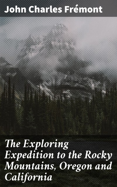 The Exploring Expedition to the Rocky Mountains, Oregon and California, John Charles Frémont