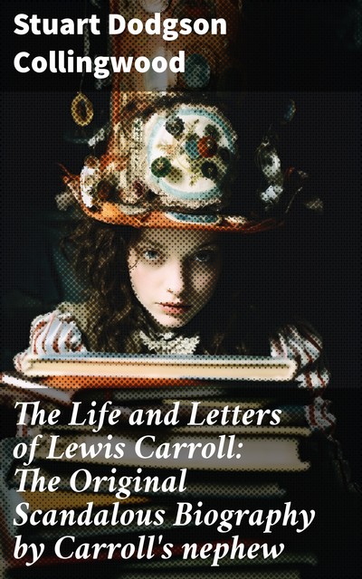 The Life and Letters of Lewis Carroll: The Original Scandalous Biography by Carroll's nephew, Stuart Dodgson Collingwood
