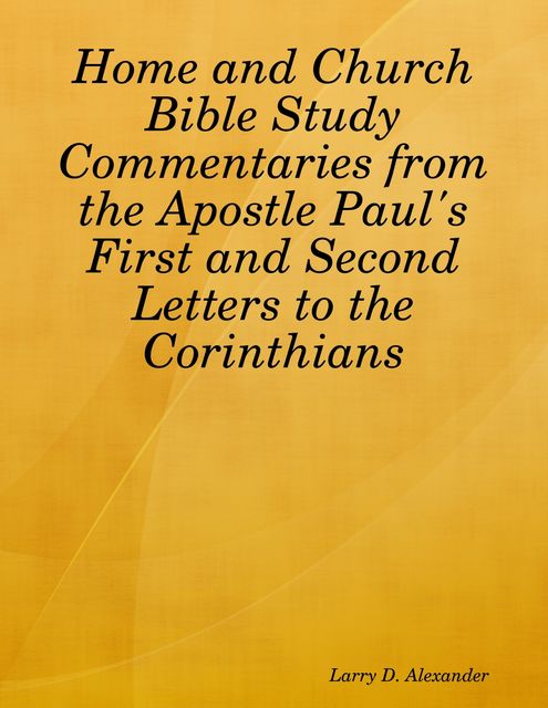 Home and Church Bible Study Commentaries from the Apostle Paul's First and Second Letters to the Corinthians, Larry Alexander