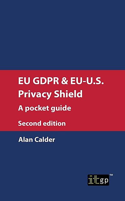 EU GDPR & EU-U.S. Privacy Shield: A pocket guide, second edition, Alan Calder