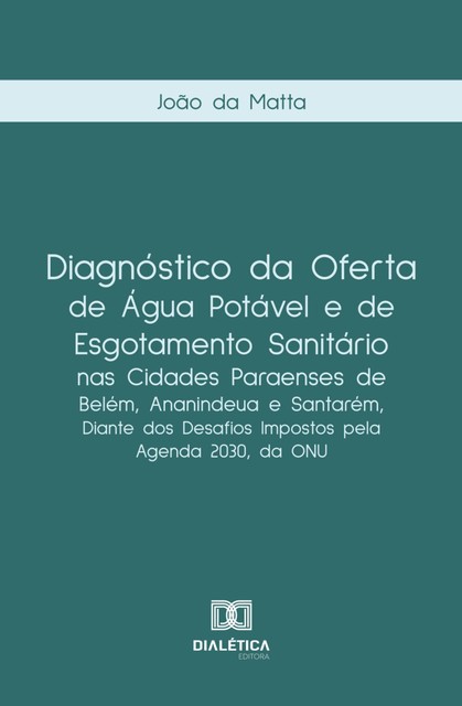 Diagnóstico da oferta de água potável e de esgotamento sanitário nas cidades paraenses de Belém, Ananindeua e Santarém, diante dos desafios impostos pela Agenda 2030, da ONU, João da Matta