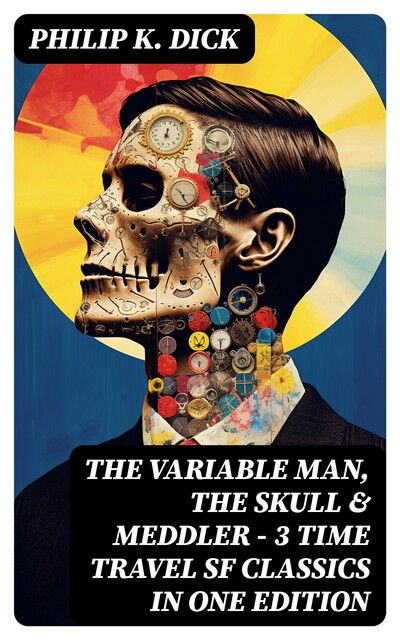 The Variable Man, The Skull & Meddler – 3 Time Travel SF Classics in One Edition, Philip Dick