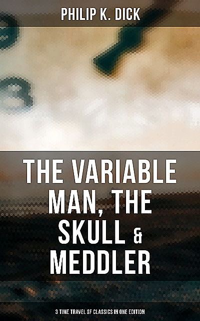 The Variable Man, The Skull & Meddler – 3 Time Travel SF Classics in One Edition, Philip Dick