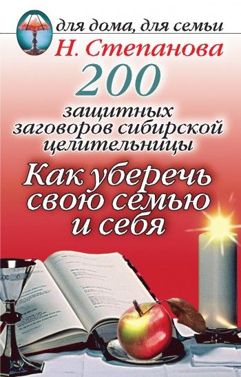 200 защитных заговоров сибирской целительницы: Как уберечь свою семью и себя, Наталья Степанова